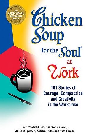 Chicken Soup for the Soul at Work · 101 Stories of Courage, Compassion & Creativity in the Workplace