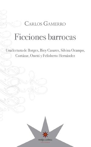 Ficciones barrocas · una lectura de Borges, Bioy Casares, Silvina Ocampo, Cortázar, Onetti y Felisberto Hernández