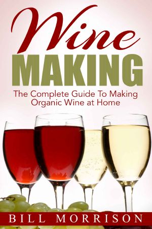 Wine Making · the Complete Guide to Making Organic Wine at Home – Includes 23 Homemade Wine Recipes (Wine Making Recipes, Wine Books)