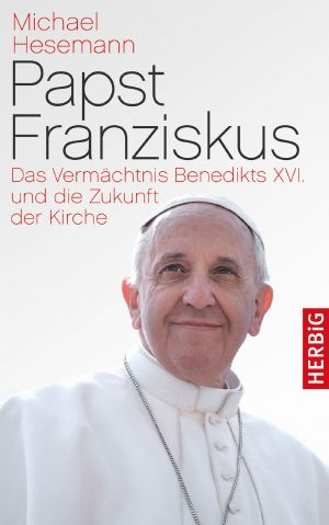 Papst Franziskus · Das Vermächtnis Benedikts XVI. und die Zukunft der Kirche