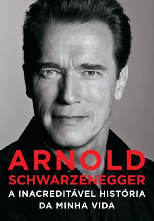 Arnold Schwarzenegger · a inacreditável história da minha vida