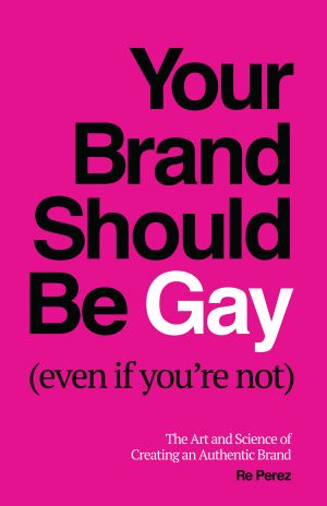 Your Brand Should Be Gay (Even if You're Not): The Art and Science of Creating an Authentic Brand