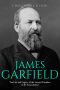 James Garfield · the Life and Legacy of the Second President to Be Assassinated