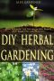 DIY Herbal Gardening - How to Grow the Top Medicinal Plants and Their Uses and Benefits (Herbal Gardening, Medicinal Plants, DIY Herbal Gardening, Herbal Cure, Homesteading, Herbal Medicines)