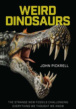 Weird Dinosaurs · the Strange New Fossils Challenging Everything We Thought We Knew