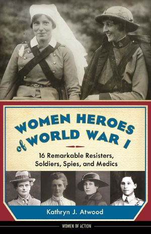 Women Heroes of World War I: 16 Remarkable Resisters, Soldiers, Spies, and Medics