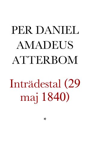 Inträdes-tal hållet i Svenska Akademien Den 29 Maj 1840, af Herr P.D. Amadeus Atterbom, Esthetices Professor vid Uppsala Universitet, Riddare af Komgl. Nordstjerne-Orden