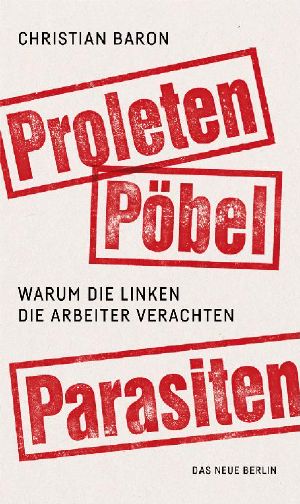 Proleten, Pobel, Parasiten · Warum die Linken die Arbeiter verachten