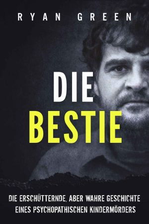 Die Bestie · Die Erschütternde, Aber Wahre Geschichte Eines Psychopathischen Kindermörders (Wahres Verbrechen)