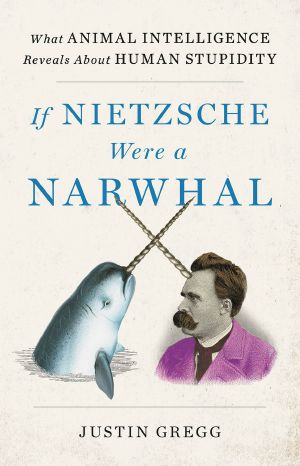 If Nietzsche Were a Narwhal · What Animal Intelligence Reveals About Human Stupidity