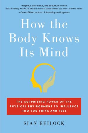 How the Body Knows Its Mind · The Surprising Power of the Physical Environment to Influence How You Think and Feel