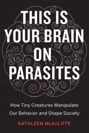 This Is Your Brain on Parasites · How Tiny Creatures Manipulate Our Behavior and Shape Society