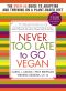 Never Too Late to Go Vegan · the Over-50 Guide to Adopting and Thriving on a Plant-Based Diet