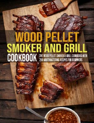 Wood Pellet Smoker And Grill Cookbook: The Wood Pellet Smoker & Grill Cookbook With 250 Mouthwatering Recipes For Beginners