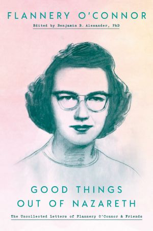 Good Things out of Nazareth, The Uncollected Letters of Flannery O'Connor and Friends