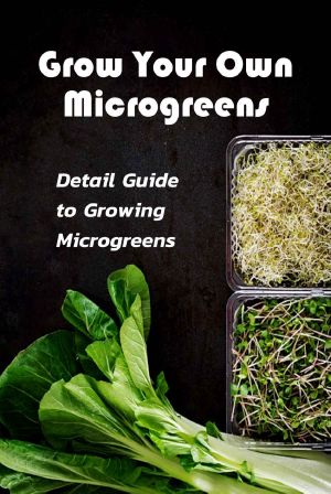 Grow Your Own Microgreens: Detail Guide to Growing Microgreens: Microgreens Gardening