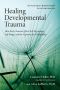 Healing Developmental Trauma · How Early Trauma Affects Self-Regulation, Self-Image, and the Capacity for Relationship