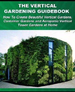 The Vertical Gardening Guidebook · How to Create Beautiful Vertical Gardens, Container Gardens and Aeroponic Vertical Tower Gardens at Home