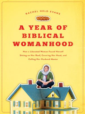 A Year of Biblical Womanhood · How a Liberated Woman Found Herself Sitting on Her Roof, Covering Her Head, and Calling Her Husband 'Master'