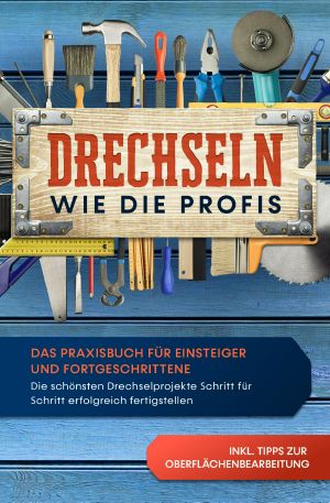 Drechseln wie die Profis · Das Praxisbuch für Einsteiger und Fortgeschrittene