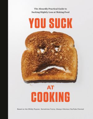 You Suck at Cooking · The Absurdly Practical Guide to Sucking Slightly Less at Making Food · The Absurdly Practical Guide to Sucking Slightly Less at Making Food · A Cookbook