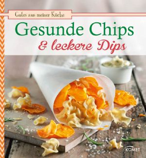 Gesunde Chips & leckere Dips · Knuspern und knabbern auf natürliche Weise (Gutes aus meiner Küche)