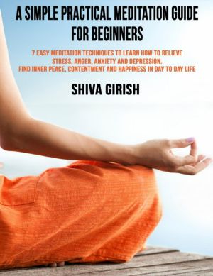 A Simple Practical Meditation Guide For Beginners · 7 Easy Yoga Meditation Techniques To Learn How to Relieve Stress, Anger, Anxiety and Depression, Find Inner Peace, Contentment and Happiness In Day To Day Life