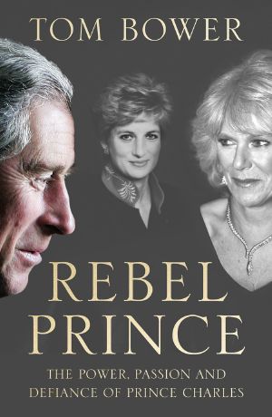 Rebel Prince · the Power, Passion and Defiance of Prince Charles