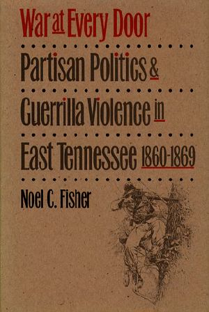 War at Every Door · Partisan Politics and Guerrilla Violence in East Tennessee, 1860-1869