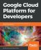 Google Cloud Platform for Developers · Build Highly Scalable Cloud Solutions With the Power of Google Cloud Platform