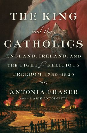 The King and the Catholics, England, Ireland, and the Fight for Religious Freedom, 1780-1829