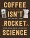 Coffee Isn’t Rocket Science · A Quick And Easy Guide To Buying, Brewing, Serving, Roasting, and Tasting Coffee