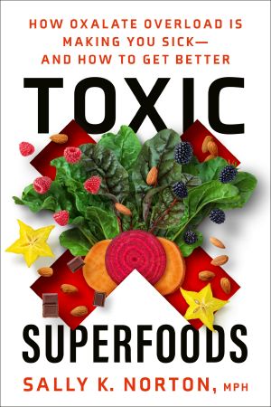 Toxic Superfoods, How Oxalate Overload Is Making You Sick--and How to Get Better