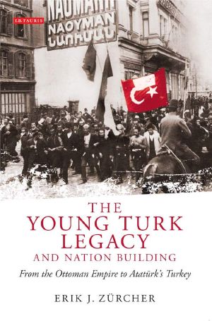 Young Turk Legacy and Nation Building, the · From the Ottoman Empire to Atatürk's Turkey (Library of Modern Middle East Studies)