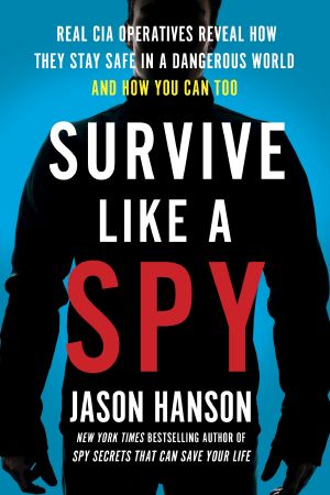 Survive Like a Spy, Real CIA Operatives Reveal How They Stay Safe in a Dangerous World and How YouCan Too