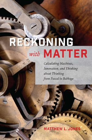 Reckoning with Matter · Calculating Machines, Innovation, and Thinking about Thinking from Pascal to Babbage