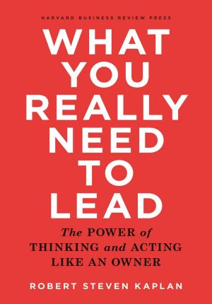 What You Really Need to Lead · The Power of Thinking and Acting Like an Owner