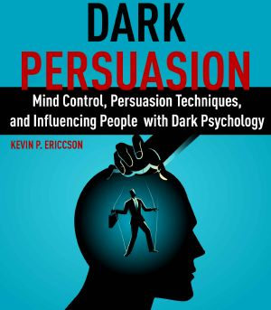 Dark Persuasion: Mind Control, Persuasion Techniques, and Influencing People with Dark Psychology
