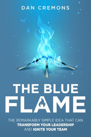 The Blue Flame · the Remarkably Simple Idea That Can Transform Your Leadership, and Ignite Your Team