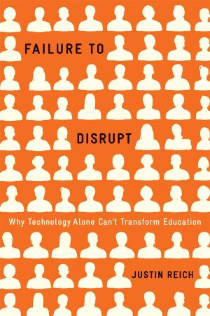 Failure to Disrupt: Why Technology Alone Can't Transform Education, Why Technology Alone Can’t Transform Education