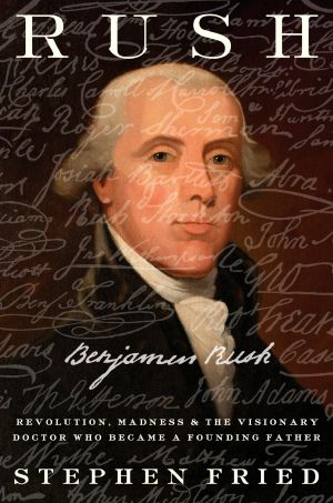 Rush, Revolution, Madness, and Benjamin Rush, the Visionary Doctor Who Became a Founding Father