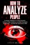 How To Analyze People · Psychology Techniques To Connect Instantly, Influence People Undetected, And Build Meaningful Relationships… ALL WITH YOUR SUBCONSCIOUS MIND