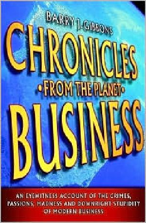 Chronicles From the Planet Business · an Eyewitness Account of the Crimes, Passions, Madness, and Downright Stupidity of Modern Business