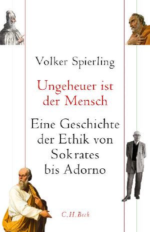 Ungeheuer ist der Mensch · Eine Geschichte der Ethik von Sokrates bis Adorno