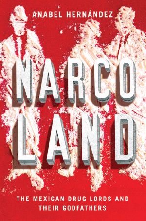 Narcoland · the Mexican Drug Lords and Their Godfathers