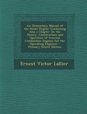 An Elementary Manual of the Steam Engine · Containing Also a Chapter on the Theory, Construction and Operation of Internal Combustion Engines for the O