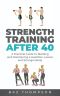 Strength Training After 40: A Practical Guide to Building and Maintaining a Healthier, Leaner, and Stronger Body