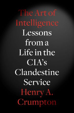 The Art of Intelligence · Lessons from a Life in the CIA’s Clandestine Service