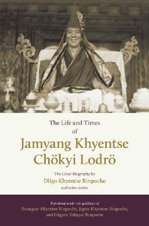 The Life and Times of Jamyang Khyentse Chökyi Lodrö · The Great Biography by Dilgo Khyentse Rinpoche and Other Stories