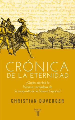 Crónica De La Eternidad. ¿Quién Escribió La Historia Verdadera De La Conquista De La Nueva España?